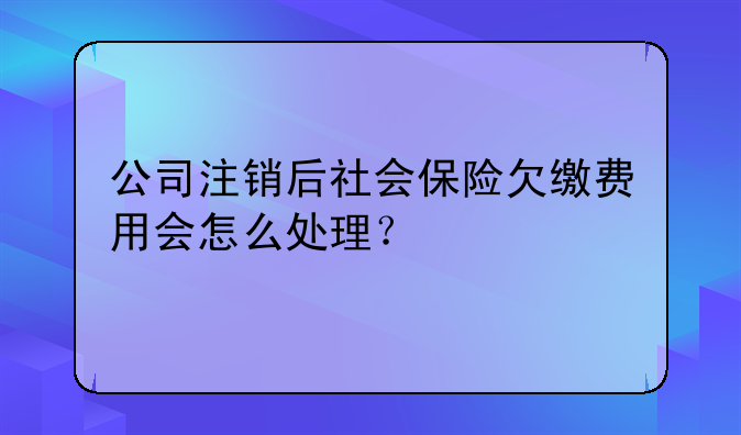 公司注銷后社會(huì)保險(xiǎn)欠繳費(fèi)用會(huì)怎么處理？