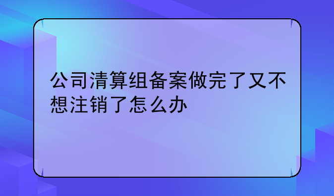 公司清算組備案做完了又不想注銷了怎么辦