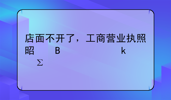 店面不開了，工商營業(yè)執(zhí)照是否一定要注消