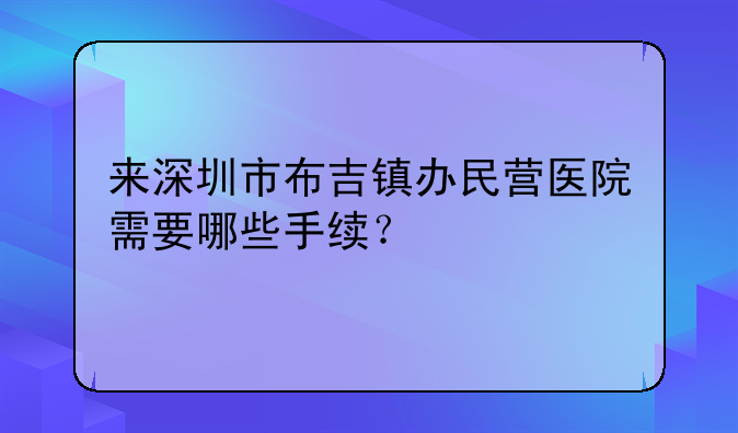 來深圳市布吉鎮(zhèn)辦民營醫(yī)院需要哪些手續(xù)？