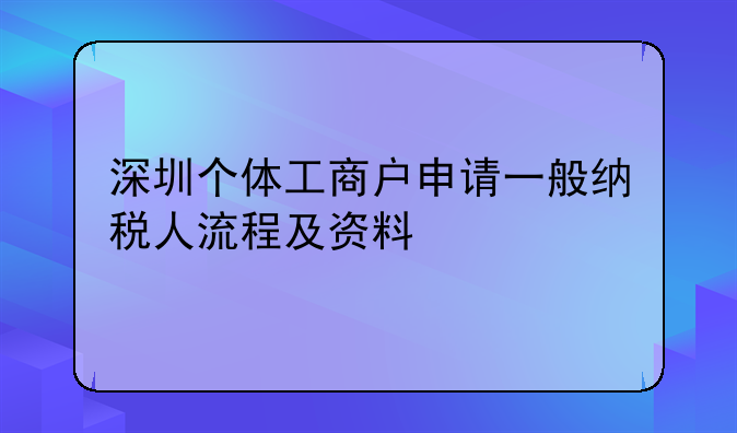 深圳個(gè)體工商戶(hù)申請(qǐng)一般納稅人流程及資料