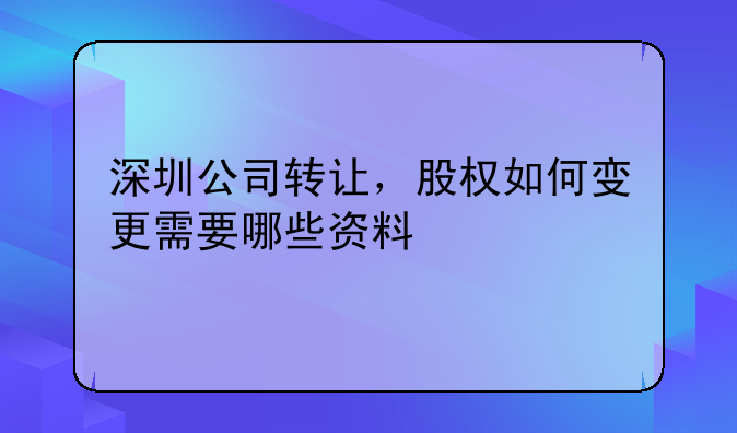 深圳公司轉(zhuǎn)讓，股權(quán)如何變更需要哪些資料 深圳股東變更流程有哪些