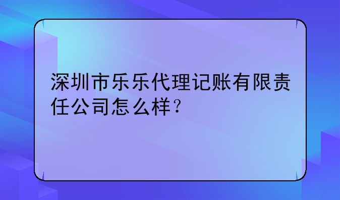 深圳市樂樂代理記賬有限責(zé)任公司怎么樣？