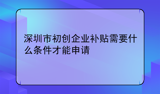 深圳市初創(chuàng)企業(yè)補貼需要什么條件才能申請