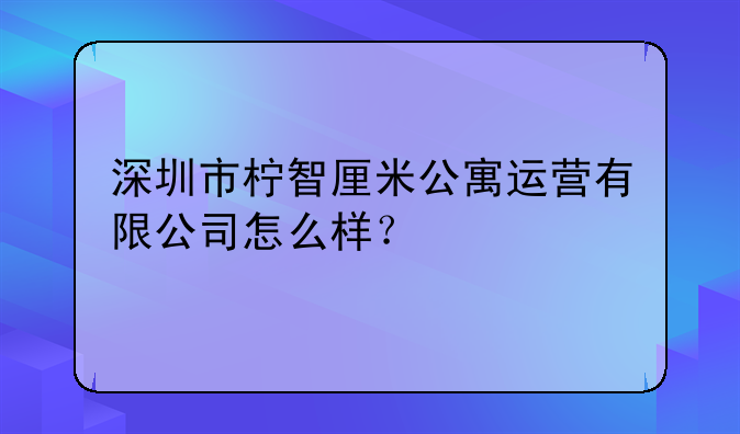 深圳市檸智厘米公寓運(yùn)營(yíng)有限公司怎么樣？