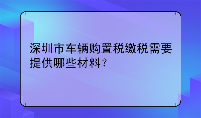 深圳市車輛購(gòu)置稅繳稅需要提供哪些材料？