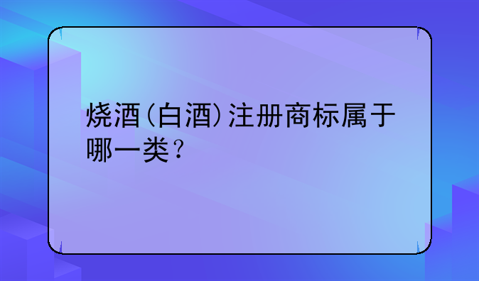 燒酒(白酒)注冊商標(biāo)屬于哪一類？