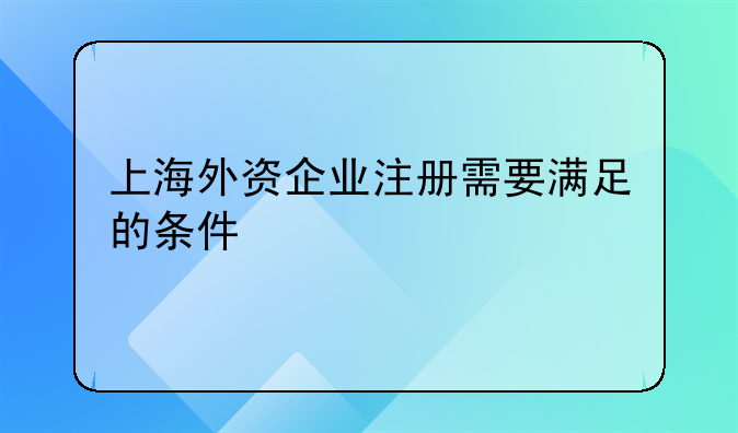 上海外資企業(yè)注冊需要滿足的條件