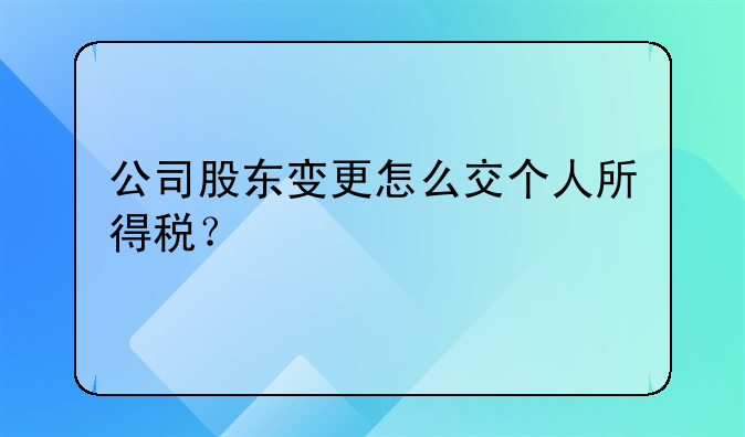 公司股東變更怎么交個人所得稅？