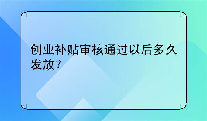 創(chuàng)業(yè)補貼審核通過以后多久發(fā)放？