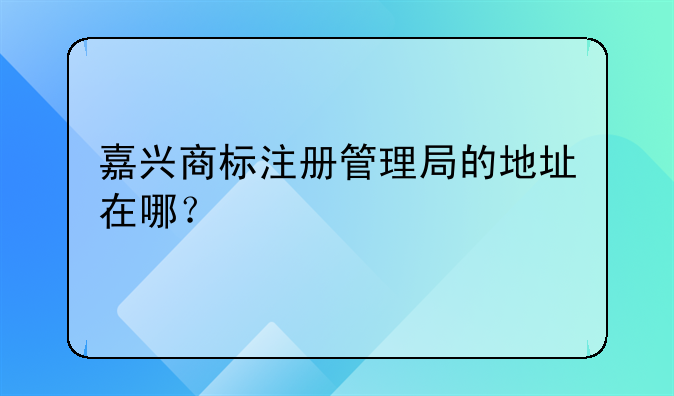 嘉興商標(biāo)注冊(cè)管理局的地址在哪？