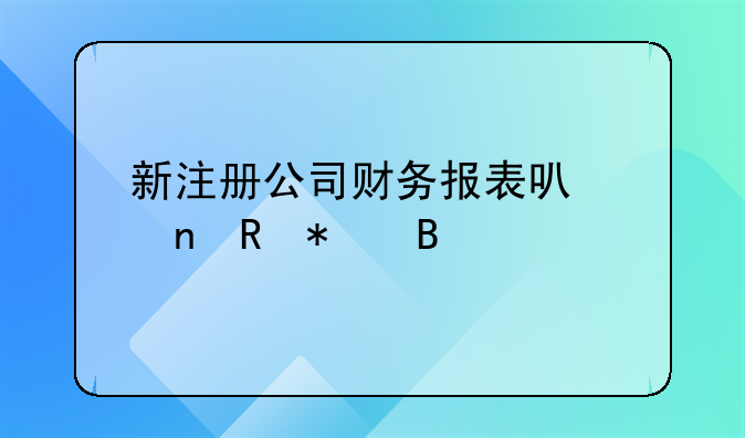 新注冊公司財務報表可以零申報嗎