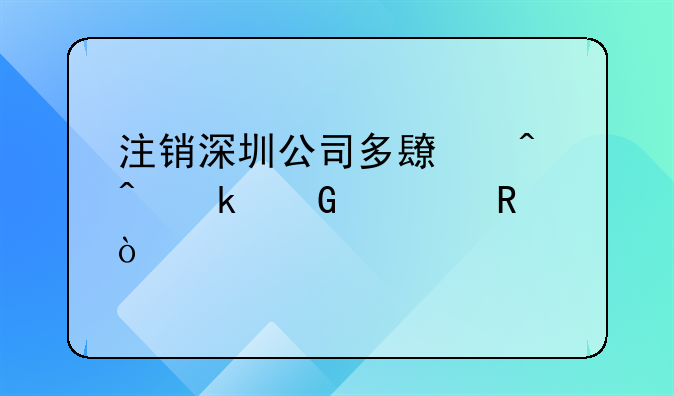 注銷深圳公司多長時間多少費用？