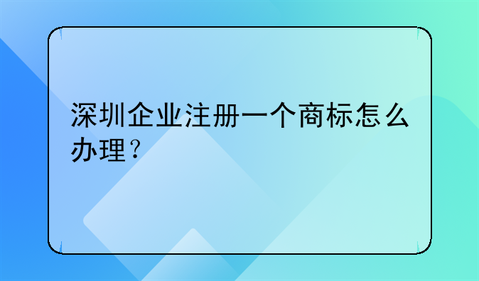 深圳企業(yè)注冊(cè)一個(gè)商標(biāo)怎么辦理？