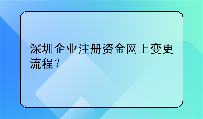 深圳企業(yè)注冊(cè)資金網(wǎng)上變更流程？