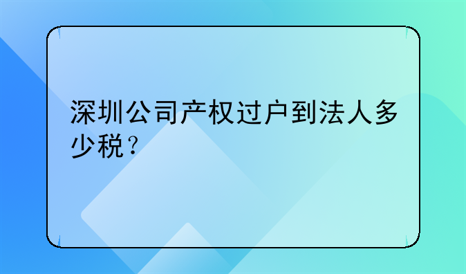 深圳公司產(chǎn)權(quán)過戶到法人多少稅？