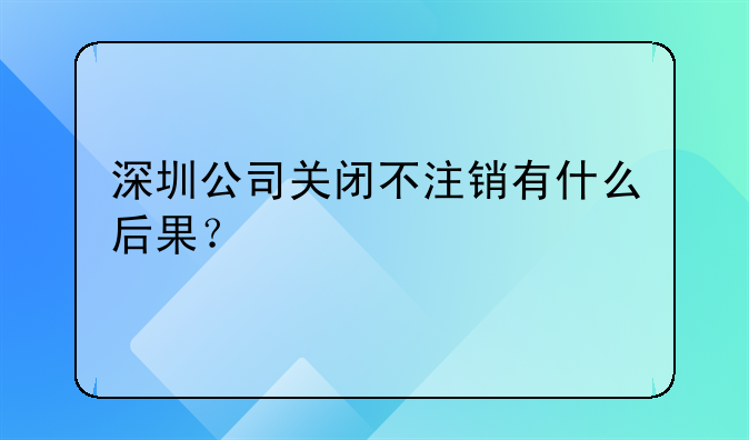 深圳公司關(guān)閉不注銷有什么后果？