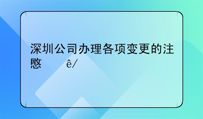 深圳公司辦理各項(xiàng)變更的注意事項(xiàng).深圳公司注冊(cè)地址變更需要多少錢