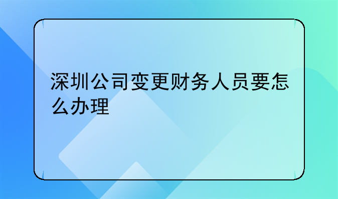 深圳公司變更財務人員要怎么辦理