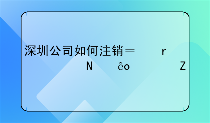 深圳公司如何注銷？需要哪些資料