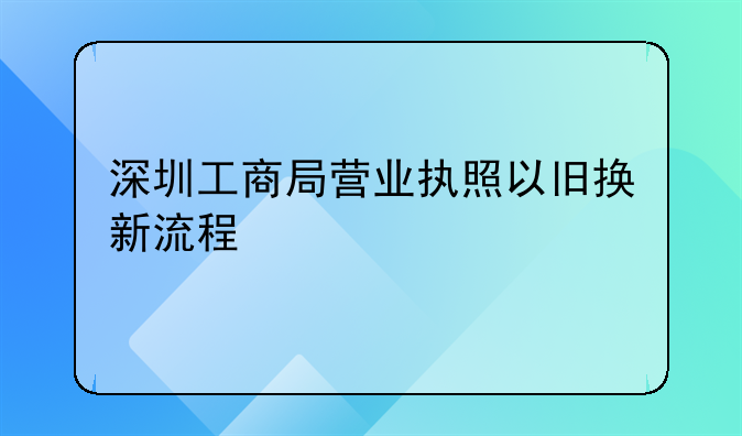 深圳工商局營(yíng)業(yè)執(zhí)照以舊換新流程