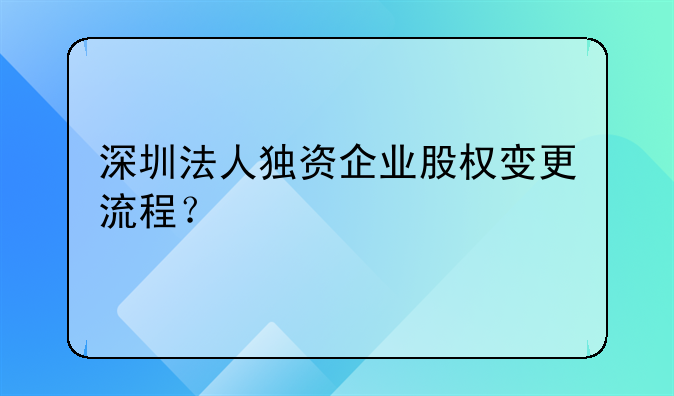 深圳法人獨(dú)資企業(yè)股權(quán)變更流程？