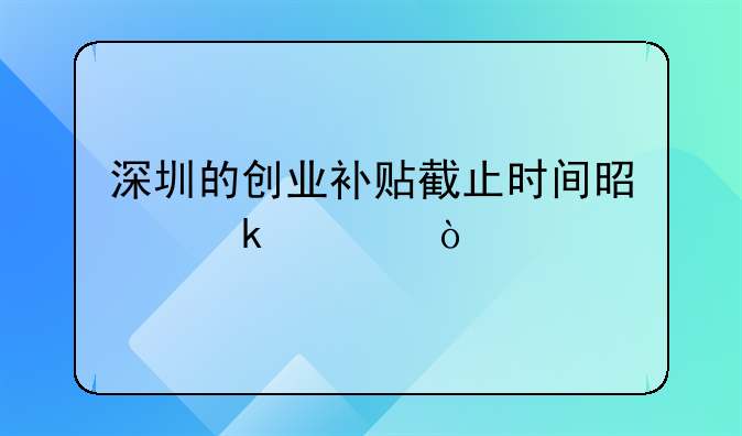 深圳的創(chuàng)業(yè)補貼截止時間是多久？