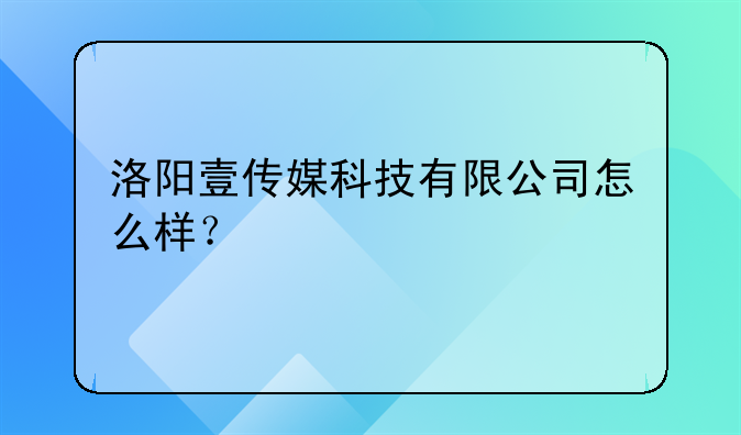 洛陽壹傳媒科技有限公司怎么樣？