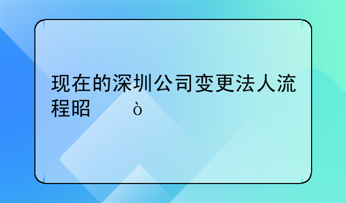 現(xiàn)在的深圳公司變更法人流程是？