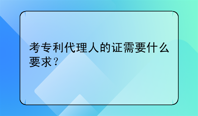 考專(zhuān)利代理人的證需要什么要求？