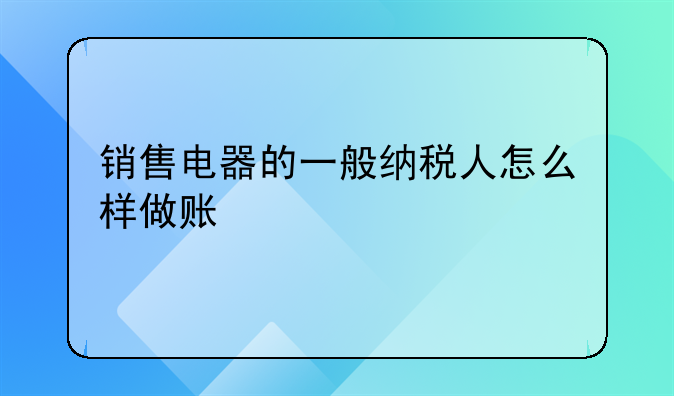 銷售電器的一般納稅人怎么樣做賬