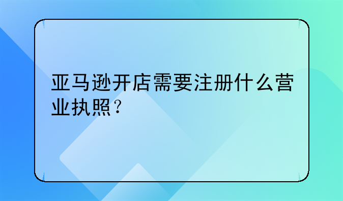 亞馬遜開店需要注冊(cè)什么營(yíng)業(yè)執(zhí)照？