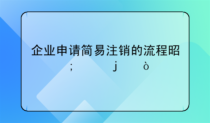 企業(yè)申請(qǐng)簡(jiǎn)易注銷(xiāo)的流程是怎樣的？