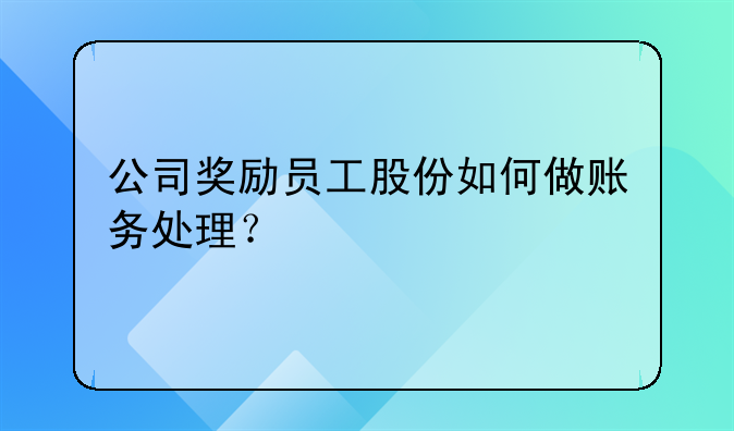 公司獎(jiǎng)勵(lì)員工股份如何做賬務(wù)處理？。股權(quán)激勵(lì)財(cái)務(wù)如何做賬