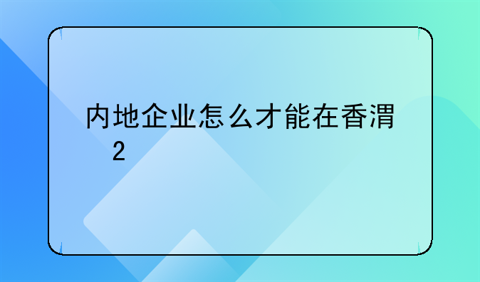 內(nèi)地企業(yè)怎么才能在香港掛牌上市？