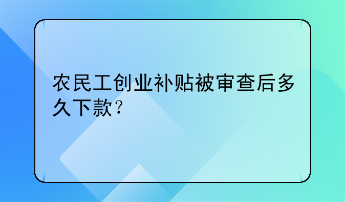 農(nóng)民工創(chuàng)業(yè)補(bǔ)貼被審查后多久下款？