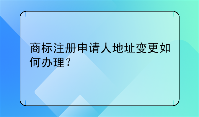 商標(biāo)注冊申請人地址變更如何辦理？