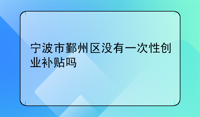 寧波市鄞州區(qū)沒(méi)有一次性創(chuàng)業(yè)補(bǔ)貼嗎