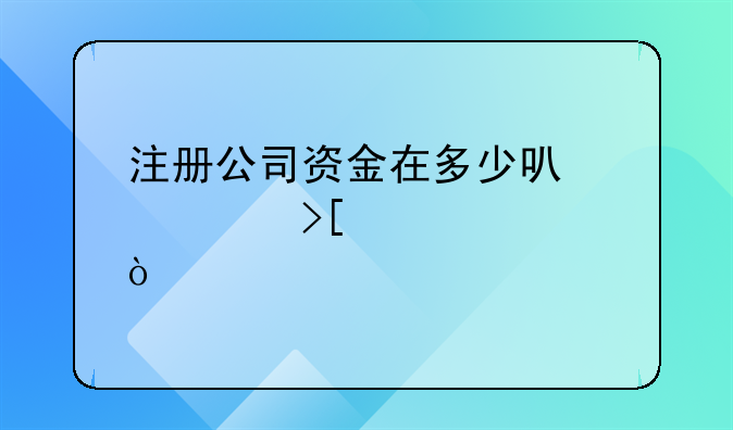 注冊(cè)公司資金在多少可以領(lǐng)取補(bǔ)貼？