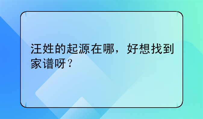 汪姓的起源在哪，好想找到家譜呀？