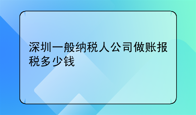 深圳一般納稅人公司做賬報(bào)稅多少錢(qián)