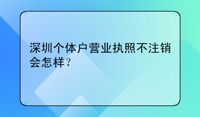 深圳個(gè)體戶營業(yè)執(zhí)照不注銷會(huì)怎樣？