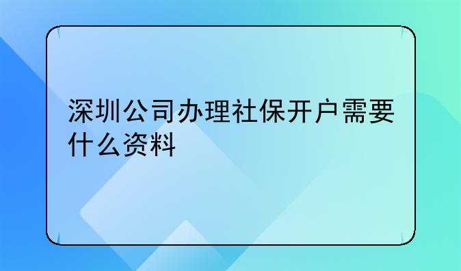 深圳公司辦理社保開(kāi)戶需要什么資料