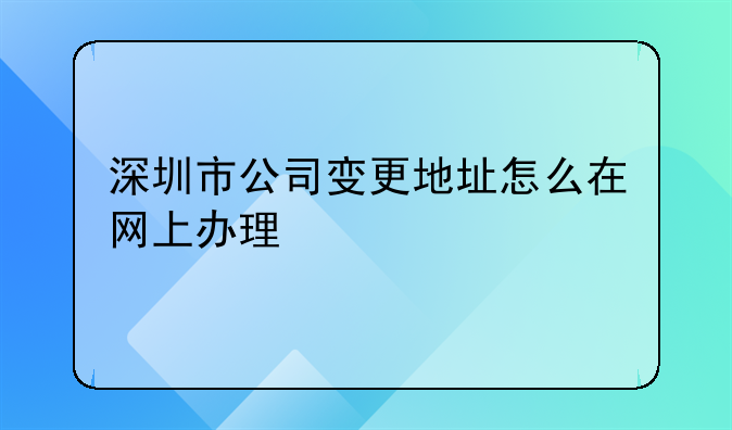 深圳公司變更注冊地址流程包括什么的？--深圳市公司變更地址怎么在網(wǎng)