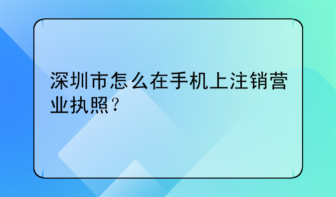 深圳市怎么在手機上注銷營業(yè)執(zhí)照？