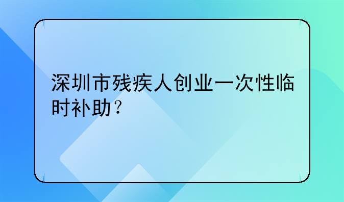 深圳市殘疾人創(chuàng)業(yè)一次性臨時補助？