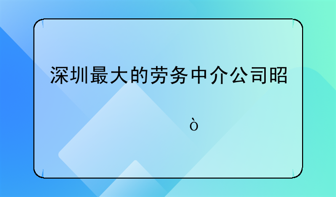 深圳最大的勞務中介公司是那一家？