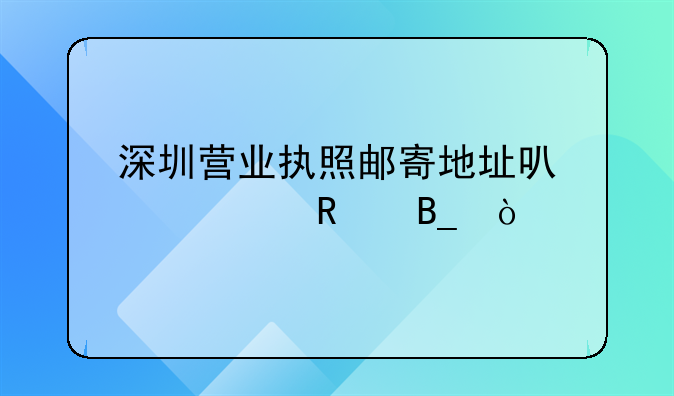 深圳營業(yè)執(zhí)照郵寄地址可以修改嗎？