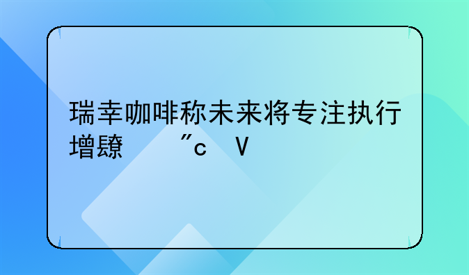 瑞幸咖啡稱未來將專注執(zhí)行增長戰(zhàn)略