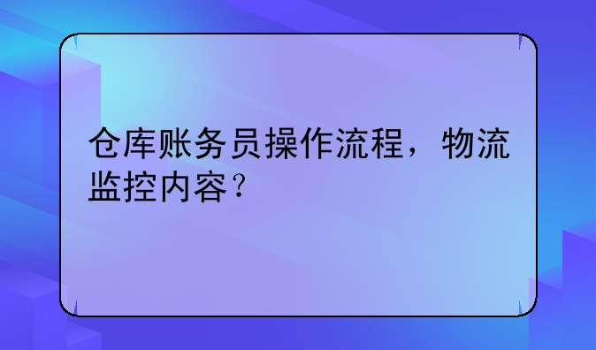 倉庫賬務(wù)員操作流程，物流監(jiān)控內(nèi)容？